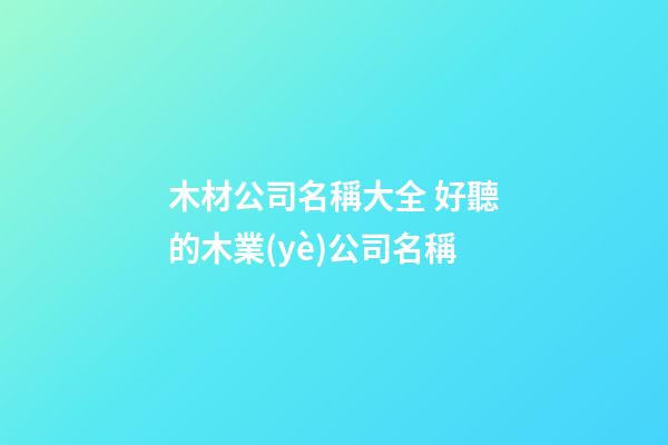 木材公司名稱大全 好聽的木業(yè)公司名稱-第1張-公司起名-玄機派